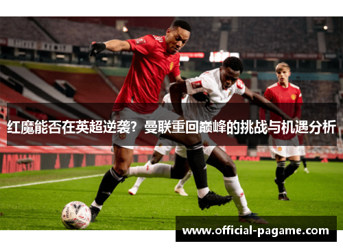 红魔能否在英超逆袭？曼联重回巅峰的挑战与机遇分析
