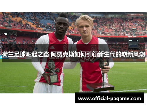 荷兰足球崛起之路 阿贾克斯如何引领新生代的崭新风潮