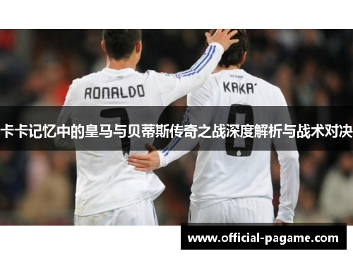 卡卡记忆中的皇马与贝蒂斯传奇之战深度解析与战术对决