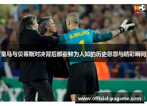 皇马与贝蒂斯对决背后那些鲜为人知的历史恩怨与精彩瞬间