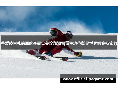 谷爱凌崇礼站再度夺冠完美诠释滑雪霸主地位彰显世界级竞技实力