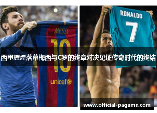 西甲辉煌落幕梅西与C罗的终章对决见证传奇时代的终结