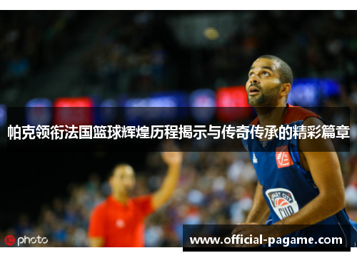 帕克领衔法国篮球辉煌历程揭示与传奇传承的精彩篇章