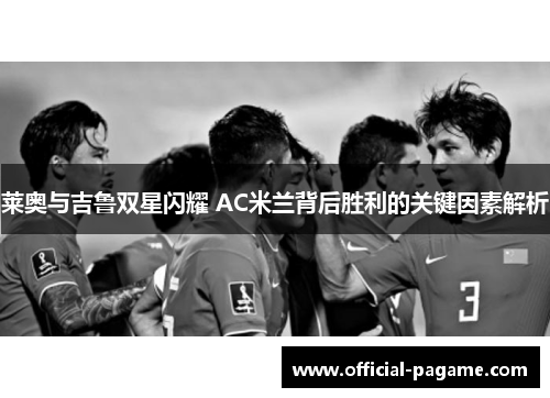 莱奥与吉鲁双星闪耀 AC米兰背后胜利的关键因素解析