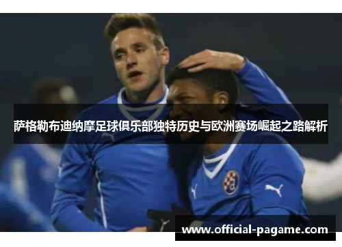 萨格勒布迪纳摩足球俱乐部独特历史与欧洲赛场崛起之路解析