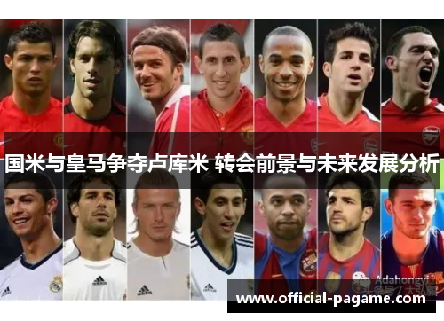 国米与皇马争夺卢库米 转会前景与未来发展分析