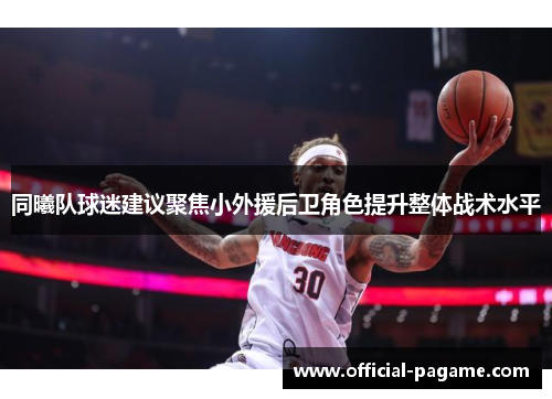 同曦队球迷建议聚焦小外援后卫角色提升整体战术水平