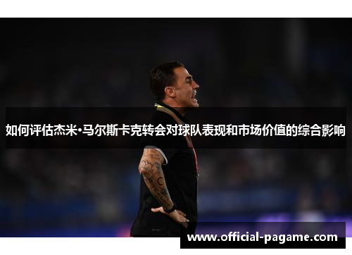 如何评估杰米·马尔斯卡克转会对球队表现和市场价值的综合影响