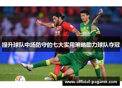 提升球队中场防守的七大实用策略助力球队夺冠