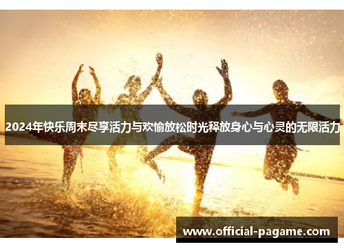 2024年快乐周末尽享活力与欢愉放松时光释放身心与心灵的无限活力