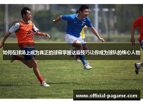 如何在球场上成为真正的球霸掌握这些技巧让你成为球队的核心人物