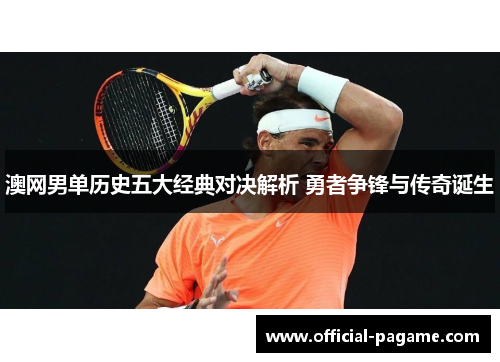 澳网男单历史五大经典对决解析 勇者争锋与传奇诞生