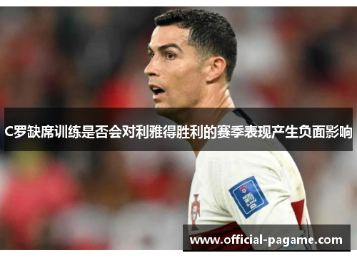 C罗缺席训练是否会对利雅得胜利的赛季表现产生负面影响