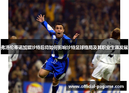 弗洛伦蒂诺加盟沙特后将如何影响沙特足球格局及其职业生涯发展