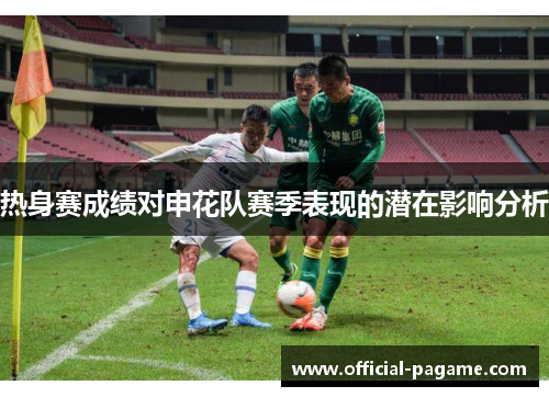 热身赛成绩对申花队赛季表现的潜在影响分析 热身赛成绩对申花队赛季表现的潜在影响分析