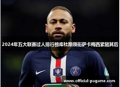 2024年五大联赛过人排行榜库杜斯领衔萨卡梅西紧随其后