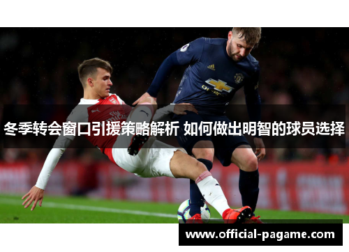 冬季转会窗口引援策略解析 如何做出明智的球员选择