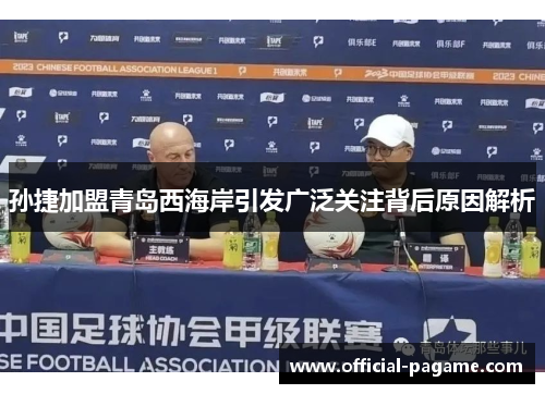 孙捷加盟青岛西海岸引发广泛关注背后原因解析