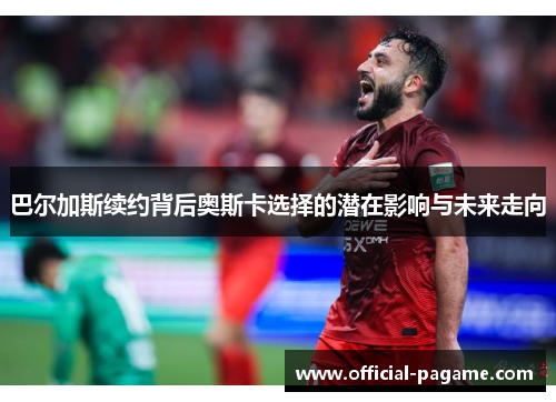 巴尔加斯续约背后奥斯卡选择的潜在影响与未来走向