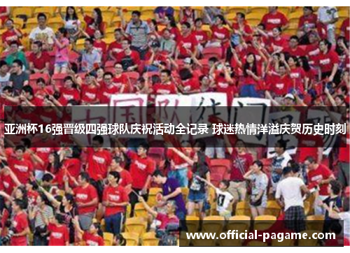 亚洲杯16强晋级四强球队庆祝活动全记录 球迷热情洋溢庆贺历史时刻