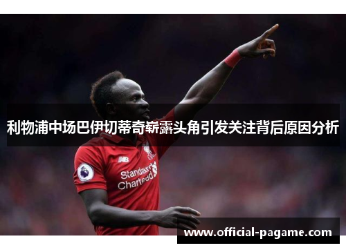 利物浦中场巴伊切蒂奇崭露头角引发关注背后原因分析