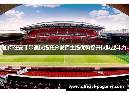 如何在安菲尔德球场充分发挥主场优势提升球队战斗力