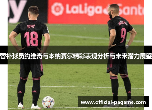 替补球员约维奇与本纳赛尔精彩表现分析与未来潜力展望