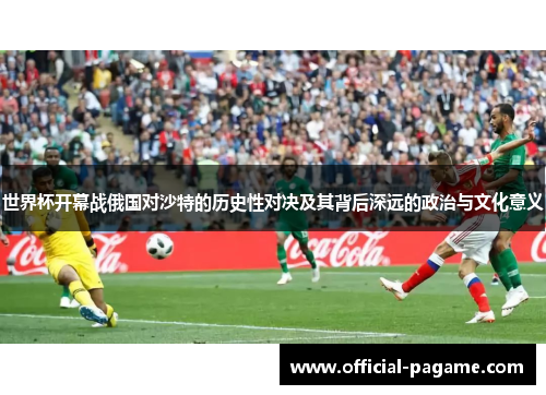 世界杯开幕战俄国对沙特的历史性对决及其背后深远的政治与文化意义