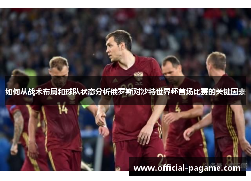 如何从战术布局和球队状态分析俄罗斯对沙特世界杯首场比赛的关键因素