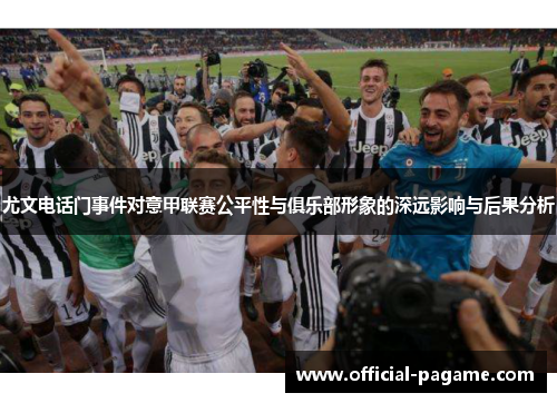 尤文电话门事件对意甲联赛公平性与俱乐部形象的深远影响与后果分析 尤文电话门事件对意甲联赛公平性与俱乐部形象的深远影响与后果分析