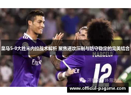 皇马5-0大胜米内拉战术解析 聚焦进攻压制与防守稳定的完美结合