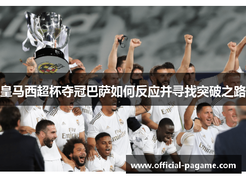皇马西超杯夺冠巴萨如何反应并寻找突破之路