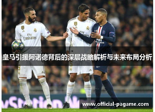 皇马引援阿诺德背后的深层战略解析与未来布局分析