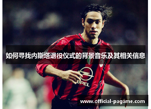 如何寻找内斯塔退役仪式的背景音乐及其相关信息