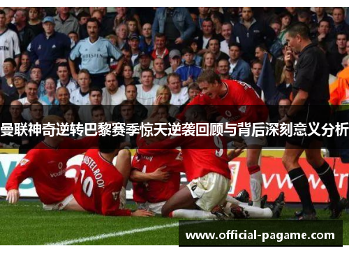 曼联神奇逆转巴黎赛季惊天逆袭回顾与背后深刻意义分析