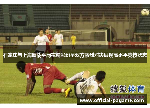 石家庄与上海鏖战平局夜精彩纷呈双方激烈对决展现高水平竞技状态