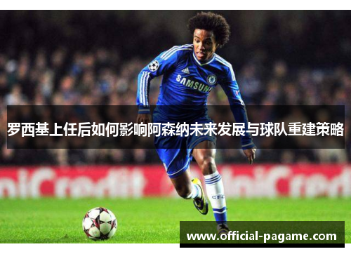罗西基上任后如何影响阿森纳未来发展与球队重建策略 罗西基上任后如何影响阿森纳未来发展与球队重建策略