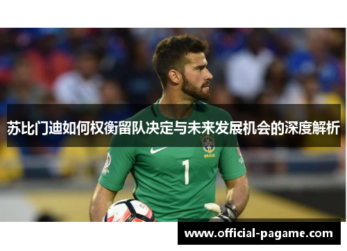 苏比门迪如何权衡留队决定与未来发展机会的深度解析