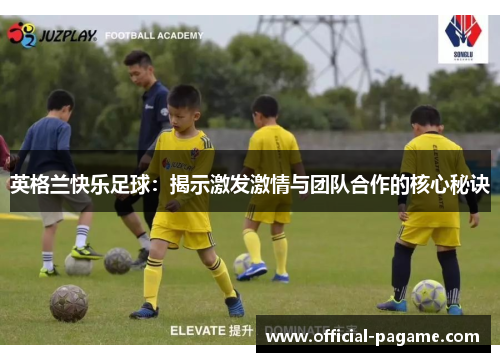 英格兰快乐足球:揭示激发激情与团队合作的核心秘诀 英格兰快乐足球:揭示激发激情与团队合作的核心秘诀