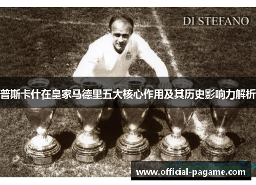普斯卡什在皇家马德里五大核心作用及其历史影响力解析