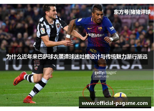 为什么近年来巴萨球衣屡遭球迷吐槽设计与传统魅力渐行渐远