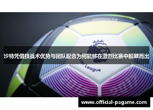 沙特凭借技战术优势与团队配合为何能够在激烈比赛中脱颖而出 沙特凭借技战术优势与团队配合为何能够在激烈比赛中脱颖而出