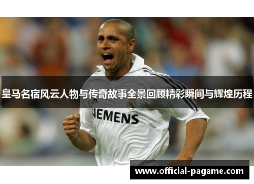 皇马名宿风云人物与传奇故事全景回顾精彩瞬间与辉煌历程