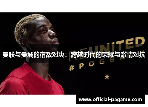 曼联与曼城的宿敌对决：跨越时代的荣耀与激情对抗
