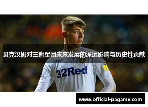 贝克汉姆对三狮军团未来发展的深远影响与历史性贡献 贝克汉姆对三狮军团未来发展的深远影响与历史性贡献