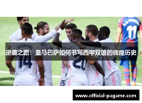逆袭之路：皇马巴萨如何书写西甲双雄的辉煌历史