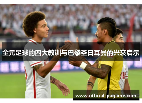 金元足球的四大教训与巴黎圣日耳曼的兴衰启示 金元足球的四大教训与巴黎圣日耳曼的兴衰启示