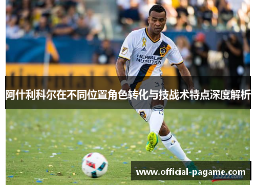 阿什利科尔在不同位置角色转化与技战术特点深度解析