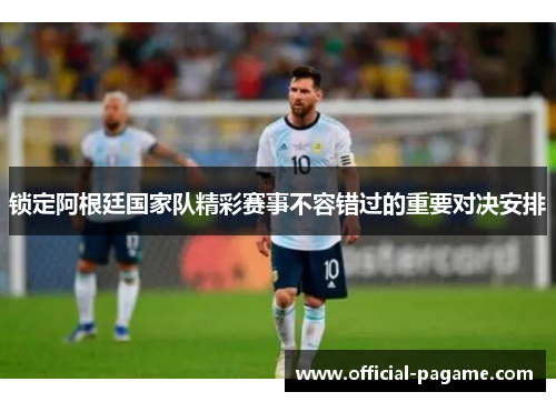 锁定阿根廷国家队精彩赛事不容错过的重要对决安排