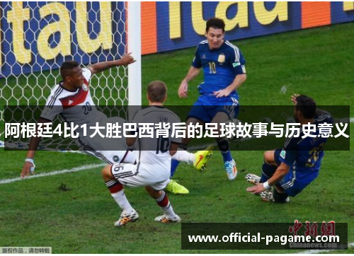 阿根廷4比1大胜巴西背后的足球故事与历史意义 阿根廷4比1大胜巴西背后的足球故事与历史意义